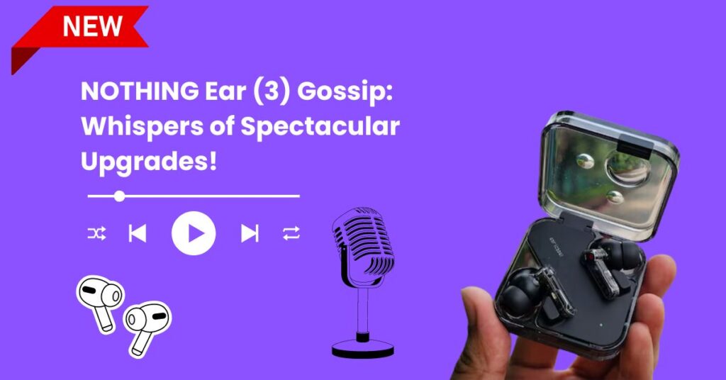 Nothing Ear (3) Rumors Spec Leaks Hint at Exciting Upgrades